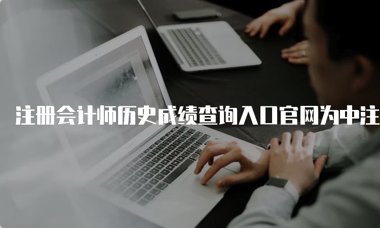 注冊會計師歷史成績查詢?nèi)肟诠倬W(wǎng)為中注協(xié)